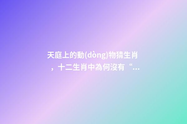 天庭上的動(dòng)物猜生肖，十二生肖中為何沒有“貓”這一屬相